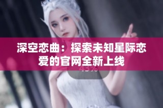 深空恋曲：探索未知星际恋爱的官网全新上线