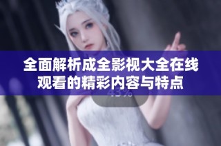 全面解析成全影视大全在线观看的精彩内容与特点