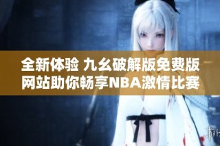 全新体验 九幺破解版免费版网站助你畅享NBA激情比赛