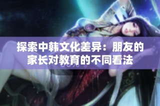 探索中韩文化差异：朋友的家长对教育的不同看法