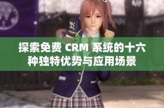 探索免费 CRM 系统的十六种独特优势与应用场景