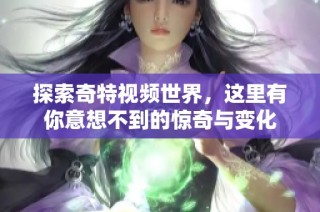 探索奇特视频世界，这里有你意想不到的惊奇与变化