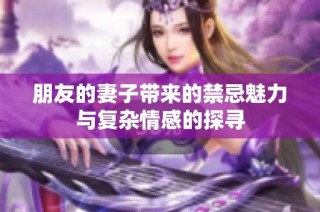 朋友的妻子带来的禁忌魅力与复杂情感的探寻