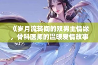 《岁月流转间的双男主情缘，骨科医师的温暖爱情故事》