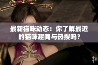 最新猫咪动态：你了解最近的猫咪趣闻与热搜吗？