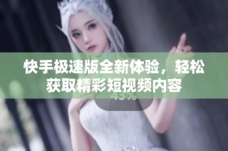 快手极速版全新体验，轻松获取精彩短视频内容