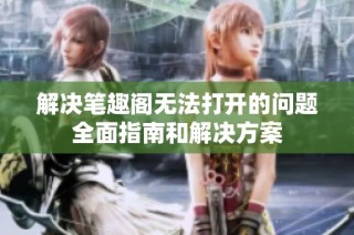 解决笔趣阁无法打开的问题全面指南和解决方案