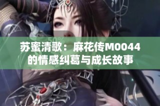 苏蜜清歌：麻花传M0044的情感纠葛与成长故事