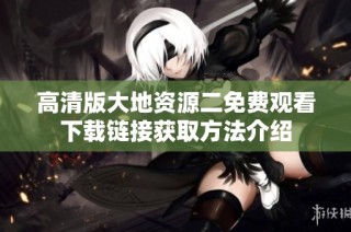 高清版大地资源二免费观看下载链接获取方法介绍
