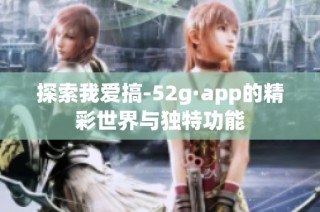 探索我爱搞-52g·app的精彩世界与独特功能