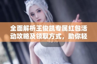 全面解析王俊凯专属红包活动攻略及领取方式，助你轻松获取丰厚奖励