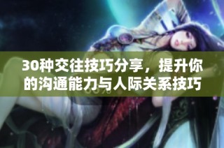 30种交往技巧分享，提升你的沟通能力与人际关系技巧