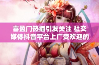 喜盈门热播引发关注 社交媒体抖音平台上广受欢迎的社会新闻探讨