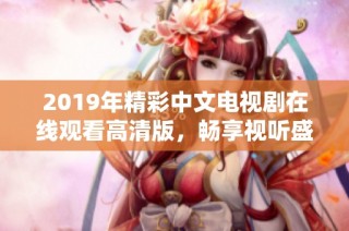 2019年精彩中文电视剧在线观看高清版，畅享视听盛宴