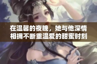 在温馨的夜晚，她与他深情相拥不断重温爱的甜蜜时刻