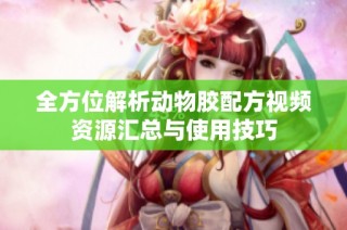 全方位解析动物胶配方视频资源汇总与使用技巧