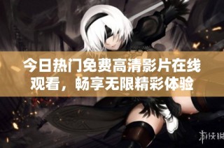 今日热门免费高清影片在线观看，畅享无限精彩体验