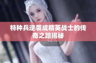 特种兵逆袭成精英战士的传奇之路揭秘