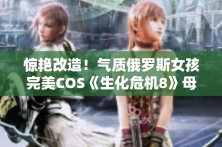 惊艳改造！气质俄罗斯女孩完美COS《生化危机8》母神米兰达