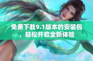 免费下载9.1版本的安装包，轻松开启全新体验