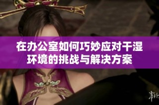 在办公室如何巧妙应对干湿环境的挑战与解决方案