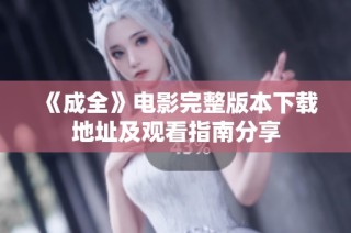 《成全》电影完整版本下载地址及观看指南分享
