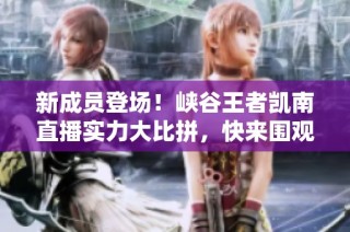 新成员登场！峡谷王者凯南直播实力大比拼，快来围观！