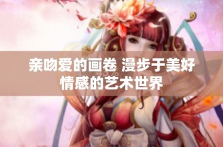 亲吻爱的画卷 漫步于美好情感的艺术世界