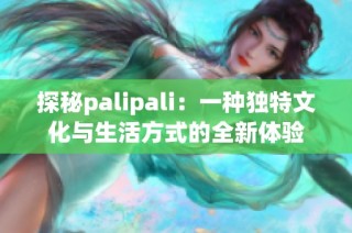 探秘palipali：一种独特文化与生活方式的全新体验