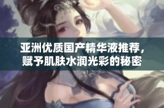 亚洲优质国产精华液推荐，赋予肌肤水润光彩的秘密