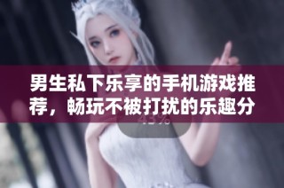 男生私下乐享的手机游戏推荐，畅玩不被打扰的乐趣分享