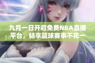 九月一日开启免费NBA直播平台，畅享篮球赛事不花一分钱