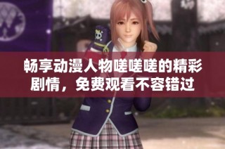 畅享动漫人物嗟嗟嗟的精彩剧情，免费观看不容错过