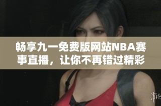 畅享九一免费版网站NBA赛事直播，让你不再错过精彩比赛