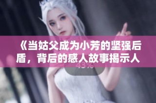 《当姑父成为小芳的坚强后盾，背后的感人故事揭示人情温暖》