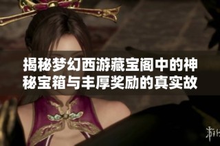 揭秘梦幻西游藏宝阁中的神秘宝箱与丰厚奖励的真实故事
