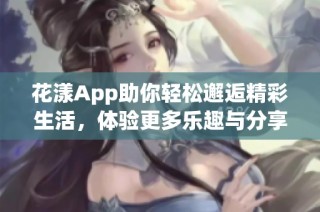 花漾App助你轻松邂逅精彩生活，体验更多乐趣与分享