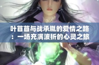 叶苜苜与战承胤的爱情之路：一场充满波折的心灵之旅