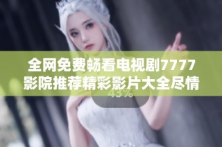 全网免费畅看电视剧7777影院推荐精彩影片大全尽情享受影视盛宴