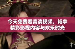 今天免费看高清视频，畅享精彩影视内容与欢乐时光