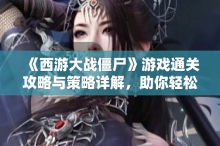 《西游大战僵尸》游戏通关攻略与策略详解，助你轻松战胜每一关