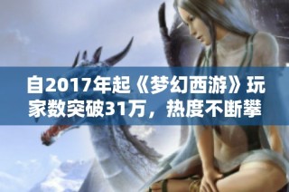 自2017年起《梦幻西游》玩家数突破31万，热度不断攀升创新高