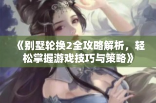 《别墅轮换2全攻略解析，轻松掌握游戏技巧与策略》