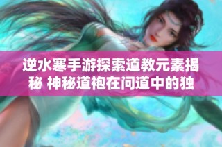逆水寒手游探索道教元素揭秘 神秘道袍在问道中的独特亮相