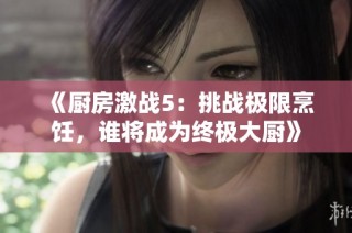 《厨房激战5：挑战极限烹饪，谁将成为终极大厨》