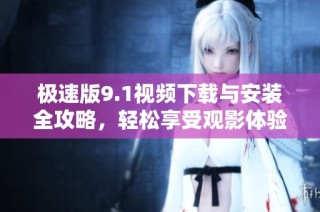 极速版9.1视频下载与安装全攻略，轻松享受观影体验