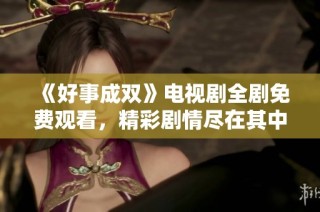 《好事成双》电视剧全剧免费观看，精彩剧情尽在其中