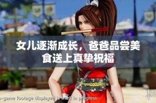 女儿逐渐成长，爸爸品尝美食送上真挚祝福
