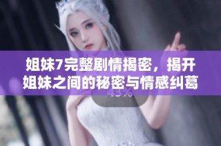 姐妹7完整剧情揭密，揭开姐妹之间的秘密与情感纠葛