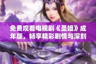 免费观看电视剧《圣姐》成年版，畅享精彩剧情与深刻情感体验